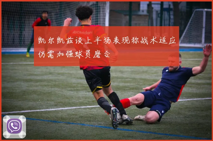 凯尔凯兹谈上半场表现称战术适应仍需加强球员磨合